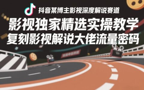 抖音某博主影视深度解说赛道，影视独家精选实操教学，复刻影视解说大佬流量密码