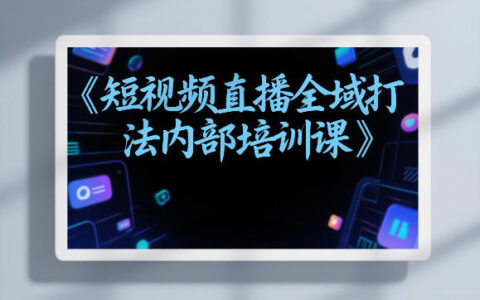东仔短视频直播全域打法内部培训课【飞书文档】