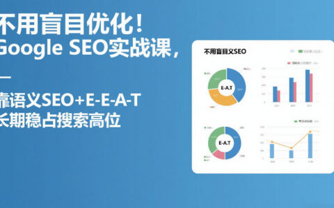不用盲目优化！Google SEO实战课，靠语义SEO+E-E-A-T，长期稳占搜索高位