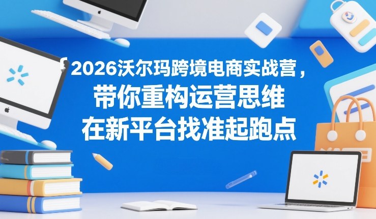 2026沃尔玛跨境电商实战营，带你重构运营思维，在新平台找准起跑点