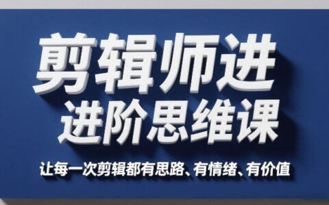 剪辑师进阶思维课，让每一次剪辑都有思路、有情绪、有价值