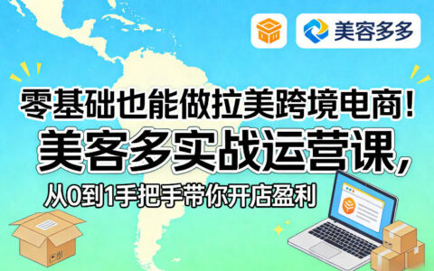 零基础也能做拉美跨境电商！美客多实战运营课，从0到1手把手带你开店盈利