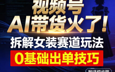 视频号AI带货火了！拆解女装赛道玩法，0基础也能稳定出单，附详细步骤