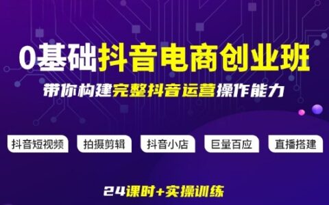 某电商学院0基础抖音电商创业班，带你构建完整抖音运营操作能力
