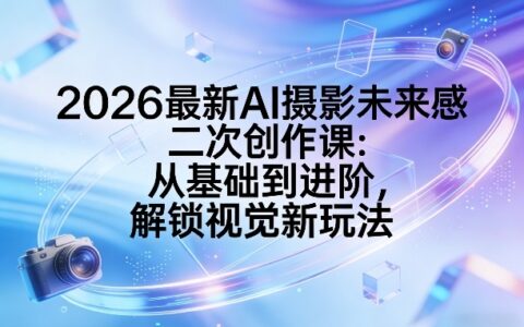 2026最新AI摄影未来感二次创作课：从基础到进阶，解锁视觉新玩法