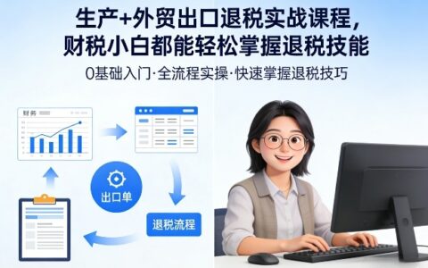 生产+外贸出口退税实战课程，财税小白都能轻松掌握退税技能