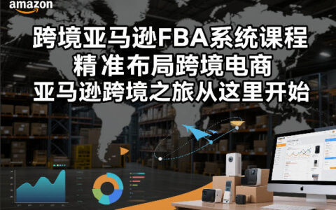 跨境亚马逊FBA系统课程，精准布局跨境电商，亚马逊跨境之旅从这里开始（更新）
