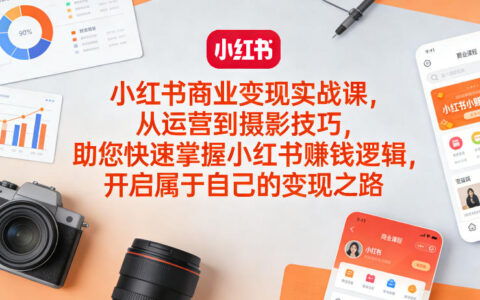 小红书商业变现实战课，从运营到摄影技巧，助您快速掌握小红书賺钱逻辑，开启属于自己的变现之路