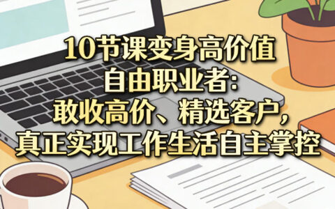 10节课变身高价值自由职业者：敢收高价、精选客户，真正实现工作生活自主掌控