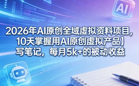 2026年AI原创全域虚拟资料项目，10天掌握用AI原创虚拟产品＋写笔记，每月5k+的被动收益