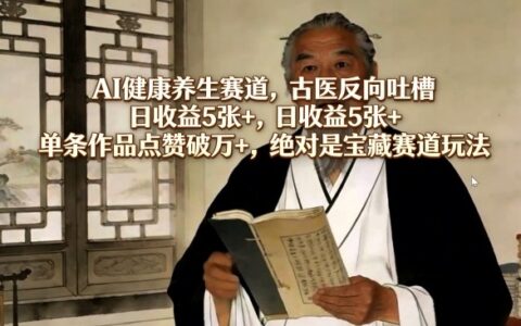 AI健康养生赛道，古医反向吐槽，日收益5张+，单条作品点赞破万+，绝对是宝藏赛道玩法