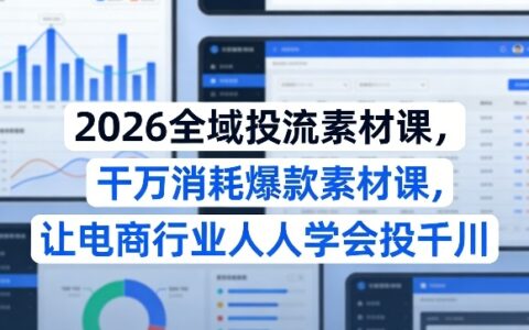 2026全域投流素材课，干万消耗爆款素材课，让电商行业人人学会投千川