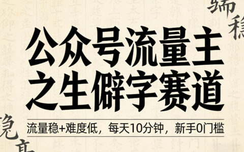 公众号流量主之生僻字赛道，流量稳+难度低，每天10分钟，新手0门槛
