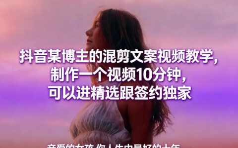 抖音某博主的混剪文案视频教学，制作一个视频10分钟，可以进精选跟签约独家