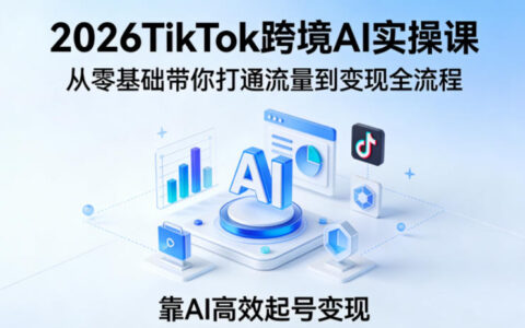 2026TikTok跨境AI实操课，从零基础带你打通流量到变现全流程，靠AI高效起号变现