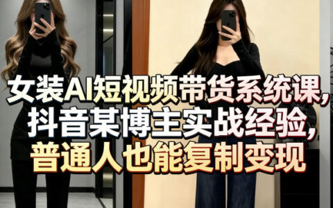 女装AI短视频带货系统课，抖音某博主实战经验，普通人也能复制变现