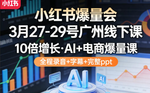 小红书爆量会3月27-29号广州线下课，10倍增长，AI+电商爆量课，全程录音+字幕+完整ppt