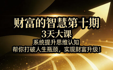 财富的智慧第十期，3天大课，系统提升思维认知，帮你打破人生瓶颈，实现财富升级！