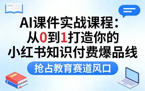 AI课件实战课程，从0到1打造你的小红书知识付费爆品线，抢占教育赛道风口