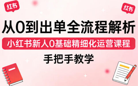从0到出单全流程解析，小红书新人0基础精细化运营课程，手把手教学