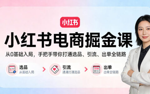 小红书电商掘金课：从0基础入局，手把手带你打通选品、引流、出单全链路