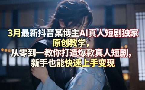 3月最新抖音某博主AI真人短剧独家原创教学，从零到一教你打造爆款真人短剧，新手也能快速上手变现