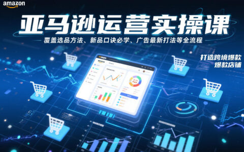 亚马逊运营实操课，覆盖选品方法、新品口诀必学、广告最新打法等全流程，打造跨境爆款店铺（更新4月）