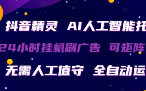 抖音精灵AI人工智能托管，24小时全自动刷广告，无需人工值守，可矩阵操作【揭秘】