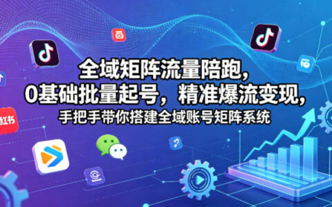 全域矩阵流量陪跑，0基础批量起号，精准爆流变现，手把手带你搭建全域账号矩阵系统