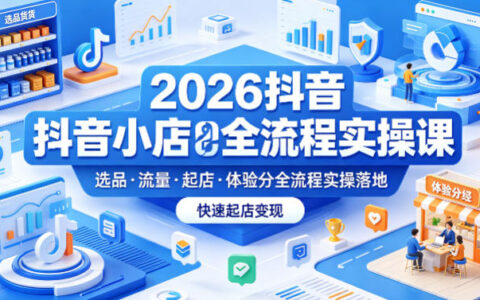 2026抖音小店全流程实操课，覆盖选品、流量、起店、体验分全流程实操落地，快速起店变现