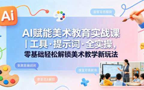 AI赋能美术教育实战课｜工具·提示词·全实操，零基础轻松解锁美术教学新玩法