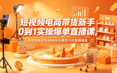 短视频电商带货新手0到1实操爆单直播课，手把手教你短视频带货爆技巧出单搞佣金