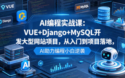 AI编程实战课：VUE+Django+MySQL开发大型网站项目，从入门到项目落地，AI助力编程小白逆袭