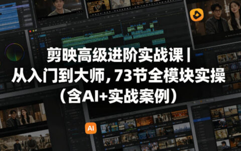 剪映高级进阶实战课｜从入门到大师，73节全模块实操（含AI+实战案例）