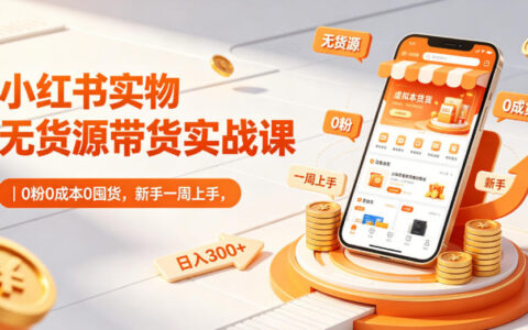 小红书实物无货源带货实战课｜0粉0成本0囤货，新手一周上手，日入300+