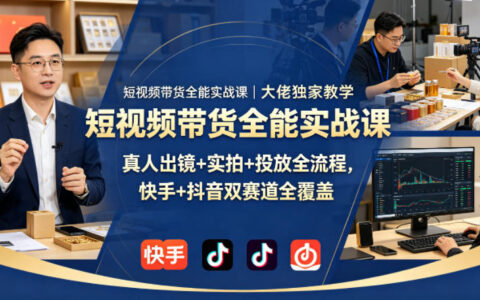 短视频带货全能实战课｜大佬独家教学，真人出镜+实拍+投放全流程，快手+抖音双赛道全覆盖
