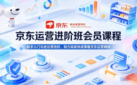 京东运营进阶班会员课程，新手入门与老运营进阶，助力商家快速掌握京东运营精髓