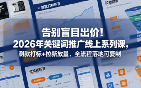 告别盲目出价！2026年关键词推广线上系列课，测款打标+拉新放量，全流程落地可复制（更新0516）