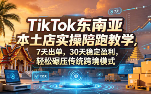 TikTok东南亚本土店实操陪跑教学，7天出单，30天稳定盈利，轻松碾压传统跨境模式（更新0516）