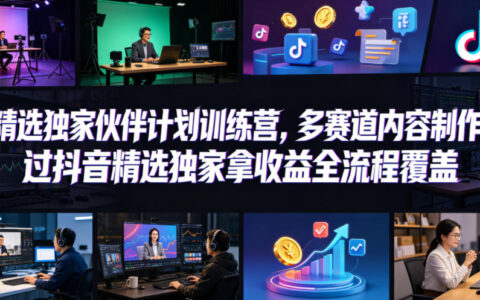 小豁食堂精选独家伙伴计划训练营，多赛道内容制作，过抖音精选独家拿收益全流程覆盖