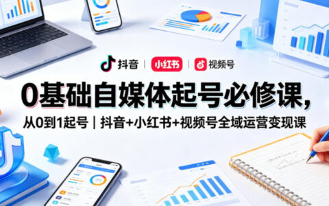 0基础自媒体起号必修课，从0到1起号｜抖音+小红书+视频号全域运营变现课