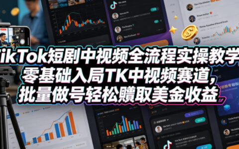 TikTok短剧中视频全流程实操教学，零基础入局TK中视频赛道，批量做号轻松賺取美金收益