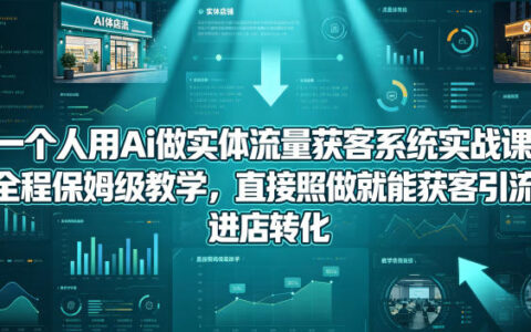 一个人用Ai做实体流量获客系统实战课，全程保姆级教学，直接照做就能获客引流、进店转化
