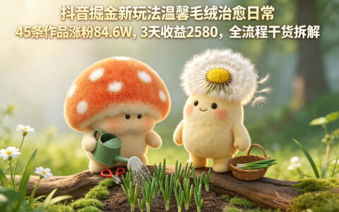 抖音掘金新玩法温馨毛绒治愈日常，45条作品涨粉84.6W，3天收益2580，全流程干货拆解