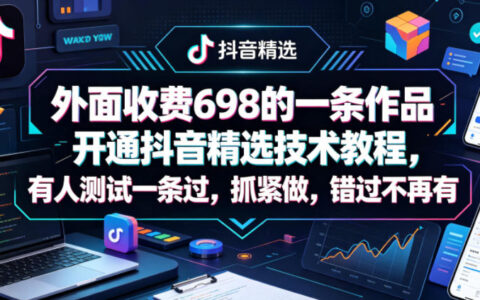 外面收费698的一条作品开通抖音精选技术教程，有人测试一条过，抓紧做，错过不再有