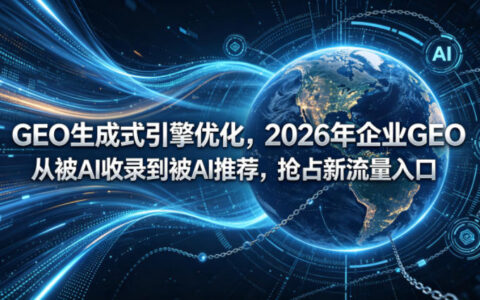 GEO生成式引擎优化，2026年企业GEO从被AI收录到被AI推荐，抢占新流量入口