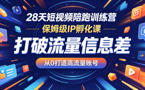 28天短视频陪跑训练营，保姆级IP孵化课，打破流量信息差，从0打造高流量账号