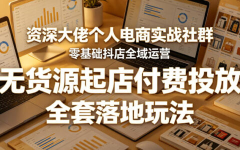 资深大佬个人电商实战社群，零基础抖店全域运营，无货源起店付费投放，全套落地玩法