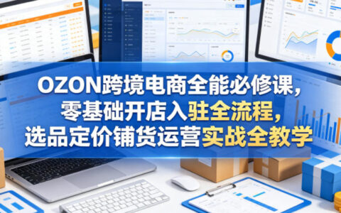 OZON跨境电商全能必修课，零基础开店入驻全流程，选品定价铺货运营实战全教学