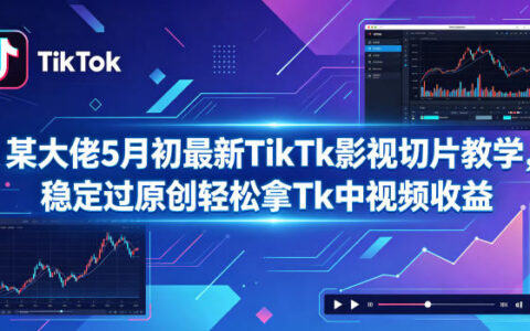 某大佬5月初最新TikTk影视切片教学，稳定过原创轻松拿Tk中视频收益